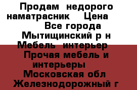 Продам  недорого наматрасник  › Цена ­ 6 500 - Все города, Мытищинский р-н Мебель, интерьер » Прочая мебель и интерьеры   . Московская обл.,Железнодорожный г.
